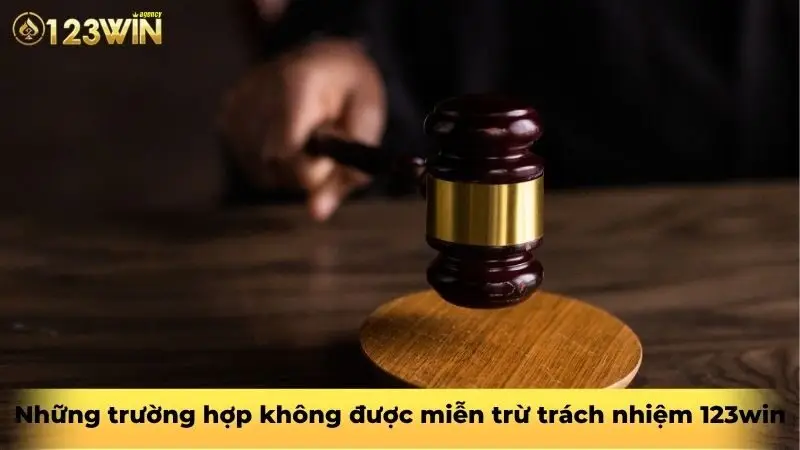 Những trường hợp không được miễn trừ trách nhiệm 123win
